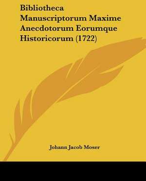 Bibliotheca Manuscriptorum Maxime Anecdotorum Eorumque Historicorum (1722) de Johann Jacob Moser