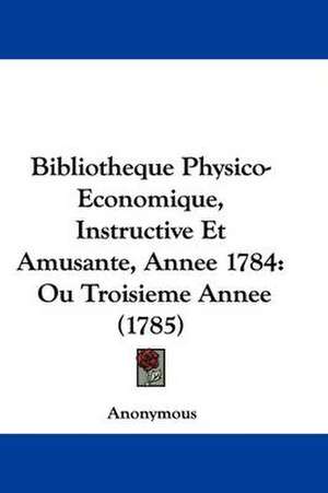 Bibliotheque Physico-Economique, Instructive Et Amusante, Annee 1784 de Anonymous