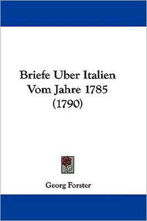 Briefe Uber Italien Vom Jahre 1785 (1790) de Georg Forster