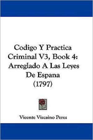 Codigo Y Practica Criminal V3, Book 4 de Vicente Vizcaino Perez