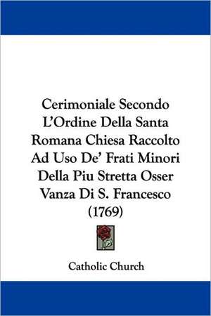 Cerimoniale Secondo L'Ordine Della Santa Romana Chiesa Raccolto Ad Uso De' Frati Minori Della Piu Stretta Osser Vanza Di S. Francesco (1769) de Catholic Church