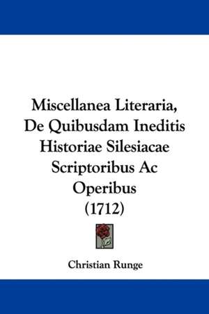 Miscellanea Literaria, De Quibusdam Ineditis Historiae Silesiacae Scriptoribus Ac Operibus (1712) de Christian Runge