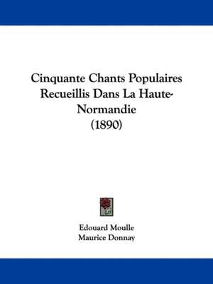 Cinquante Chants Populaires Recueillis Dans La Haute-Normandie (1890) de Edouard Moulle