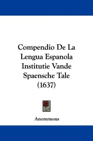 Compendio De La Lengua Espanola Institutie Vande Spaensche Tale (1637) de Anonymous