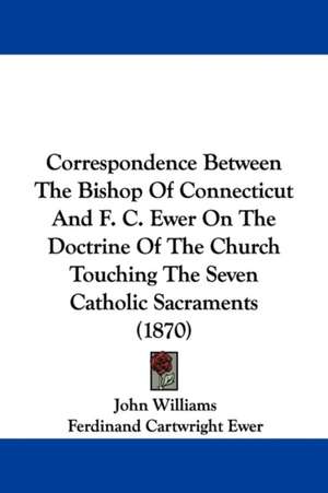 Correspondence Between The Bishop Of Connecticut And F. C. Ewer On The Doctrine Of The Church Touching The Seven Catholic Sacraments (1870) de John Williams