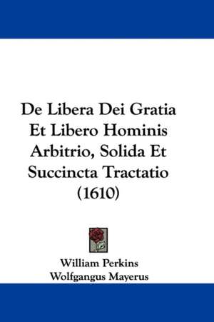 De Libera Dei Gratia Et Libero Hominis Arbitrio, Solida Et Succincta Tractatio (1610) de William Perkins