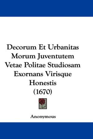 Decorum Et Urbanitas Morum Juventutem Vetae Politae Studiosam Exornans Virisque Honestis (1670) de Anonymous