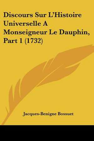 Discours Sur L'Histoire Universelle A Monseigneur Le Dauphin, Part 1 (1732) de Jacques-Benigne Bossuet