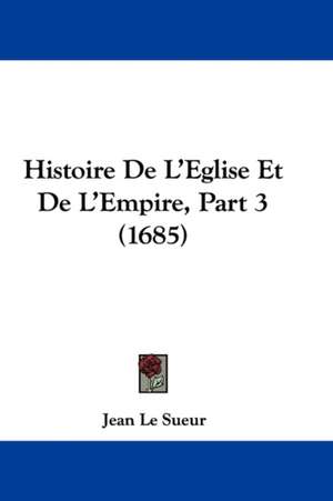 Histoire De L'Eglise Et De L'Empire, Part 3 (1685) de Jean Le Sueur