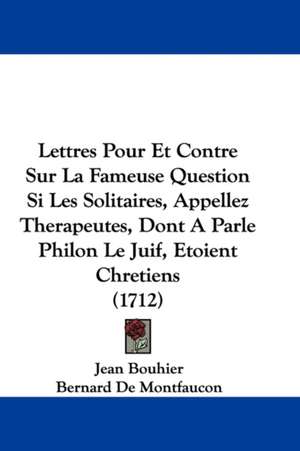 Lettres Pour Et Contre Sur La Fameuse Question Si Les Solitaires, Appellez Therapeutes, Dont a Parle Philon Le Juif, Etoient Chretiens (1712) de Jean Bouhier