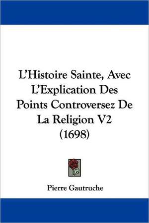 L'Histoire Sainte, Avec L'Explication Des Points Controversez De La Religion V2 (1698) de Pierre Gautruche