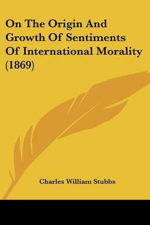 On The Origin And Growth Of Sentiments Of International Morality (1869) de Charles William Stubbs