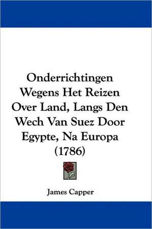 Onderrichtingen Wegens Het Reizen Over Land, Langs Den Wech Van Suez Door Egypte, Na Europa (1786) de James Capper