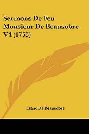 Sermons De Feu Monsieur De Beausobre V4 (1755) de Isaac De Beausobre