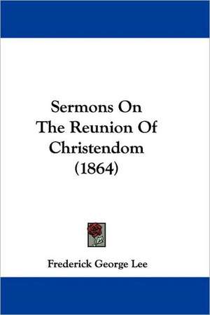 Sermons On The Reunion Of Christendom (1864) de Frederick George Lee