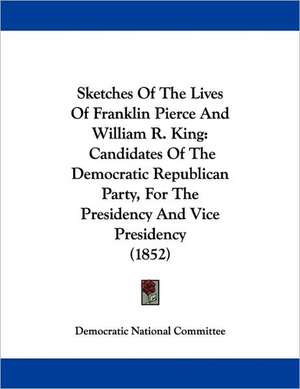 Sketches Of The Lives Of Franklin Pierce And William R. King de Democratic National Committee