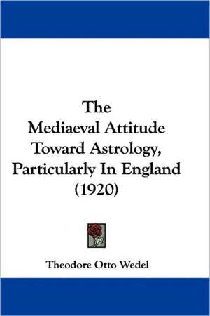 The Mediaeval Attitude Toward Astrology, Particularly In England (1920) de Theodore Otto Wedel