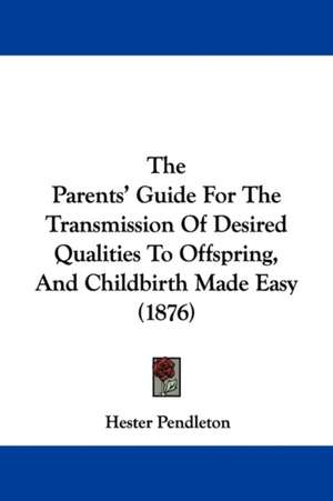 The Parents' Guide For The Transmission Of Desired Qualities To Offspring, And Childbirth Made Easy (1876) de Hester Pendleton