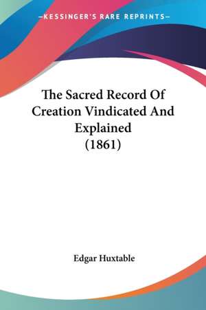 The Sacred Record Of Creation Vindicated And Explained (1861) de Edgar Huxtable