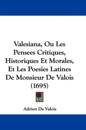 Valesiana, Ou Les Pensees Critiques, Historiques Et Morales, Et Les Poesies Latines De Monsieur De Valois (1695) de Adrien De Valois