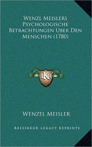 Wenzl Meislers Psychologische Betrachtungen Uber Den Menschen (1780) de Wenzel Meisler