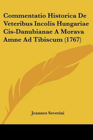 Commentatio Historica De Veteribus Incolis Hungariae Cis-Danubianae A Morava Amne Ad Tibiscum (1767) de Joannes Severini