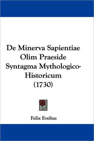 De Minerva Sapientiae Olim Praeside Syntagma Mythologico-Historicum (1730) de Felix Evelius