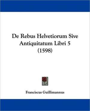 De Rebus Helvetiorum Sive Antiquitatum Libri 5 (1598) de Franciscus Guillimannus