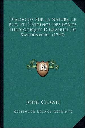 Dialogues Sur La Nature, Le But, Et L'Evidence Des Ecrits Theologiques D'Emanuel De Swedenborg (1790) de John Clowes