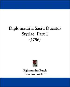 Diplomataria Sacra Ducatus Styriae, Part 1 (1756) de Sigismundus Pusch