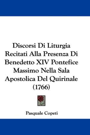 Discorsi Di Liturgia Recitati Alla Presenza Di Benedetto XIV Pontefice Massimo Nella Sala Apostolica Del Quirinale (1766) de Pasquale Copeti