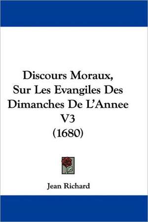 Discours Moraux, Sur Les Evangiles Des Dimanches De L'Annee V3 (1680) de Jean Richard