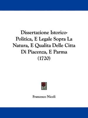 Dissertazione Istorico-Politica, E Legale Sopra La Natura, E Qualita Delle Citta Di Piacenza, E Parma (1720) de Francesco Nicoli