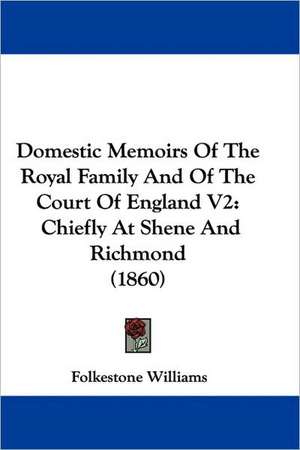 Domestic Memoirs Of The Royal Family And Of The Court Of England V2 de Folkestone Williams