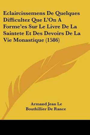 Eclaircissemens De Quelques Difficultez Que L'On A Forme'es Sur Le Livre De La Saintete Et Des Devoirs De La Vie Monastique (1586) de Armand Jean Le Bouthillier De Rance