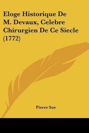 Eloge Historique De M. Devaux, Celebre Chirurgien De Ce Siecle (1772) de Pierre Sue