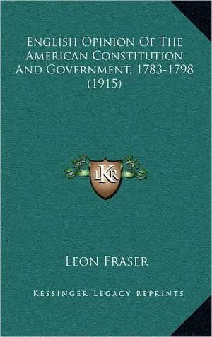 English Opinion Of The American Constitution And Government, 1783-1798 (1915) de Leon Fraser