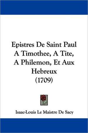 Epistres De Saint Paul A Timothee, A Tite, A Philemon, Et Aux Hebreux (1709) de Isaac-Louis Le Maistre De Sacy