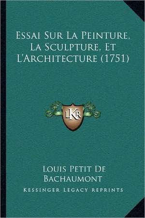 Essai Sur La Peinture, La Sculpture, Et L'Architecture (1751) de Louis Petit De Bachaumont