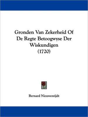 Gronden Van Zekerheid Of De Regte Betoogwyse Der Wiskundigen (1720) de Bernard Nieuwentijdt