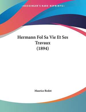 Hermann Fol Sa Vie Et Ses Travaux (1894) de Maurice Bedot