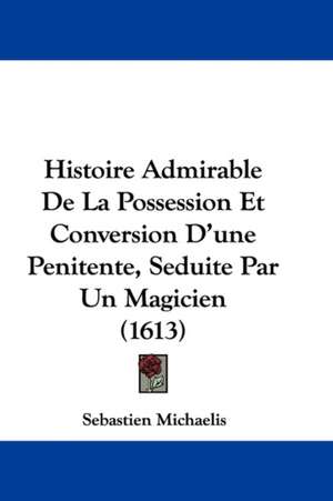 Histoire Admirable De La Possession Et Conversion D'une Penitente, Seduite Par Un Magicien (1613) de Sebastien Michaelis