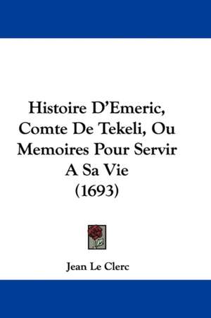 Histoire D'Emeric, Comte De Tekeli, Ou Memoires Pour Servir A Sa Vie (1693) de Jean Le Clerc