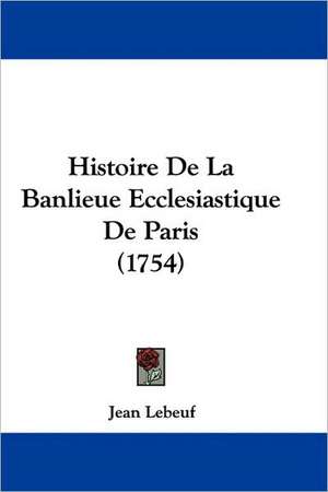 Histoire De La Banlieue Ecclesiastique De Paris (1754) de Jean Lebeuf