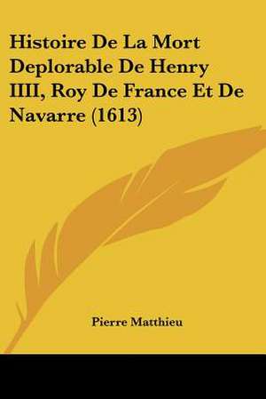 Histoire De La Mort Deplorable De Henry IIII, Roy De France Et De Navarre (1613) de Pierre Matthieu