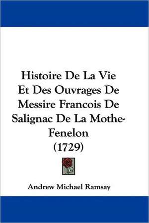 Histoire De La Vie Et Des Ouvrages De Messire Francois De Salignac De La Mothe-Fenelon (1729) de Andrew Michael Ramsay