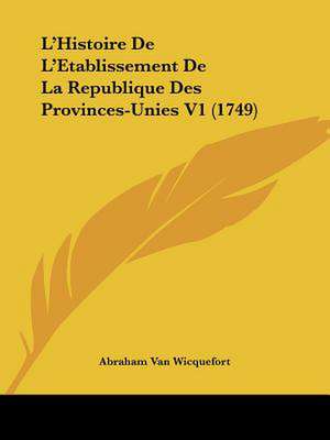 L'Histoire De L'Etablissement De La Republique Des Provinces-Unies V1 (1749) de Abraham Van Wicquefort