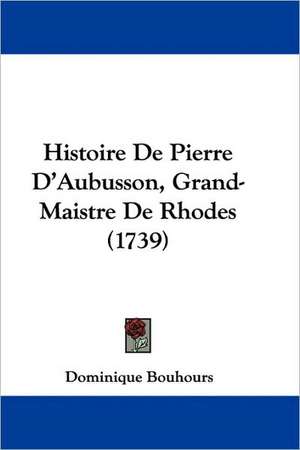 Histoire De Pierre D'Aubusson, Grand-Maistre De Rhodes (1739) de Dominique Bouhours