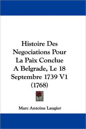 Histoire Des Negociations Pour La Paix Conclue A Belgrade, Le 18 Septembre 1739 V1 (1768) de Marc Antoine Laugier