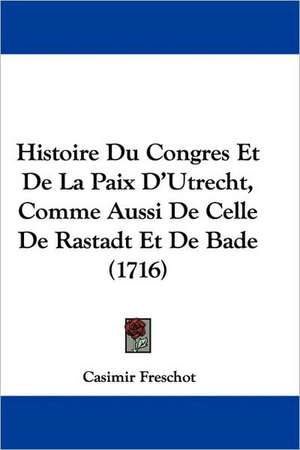 Histoire Du Congres Et De La Paix D'Utrecht, Comme Aussi De Celle De Rastadt Et De Bade (1716) de Casimir Freschot